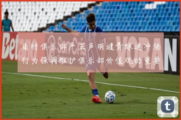 南特俱乐部严正声明谴责球迷冲场行为强调维护俱乐部价值观的重要性