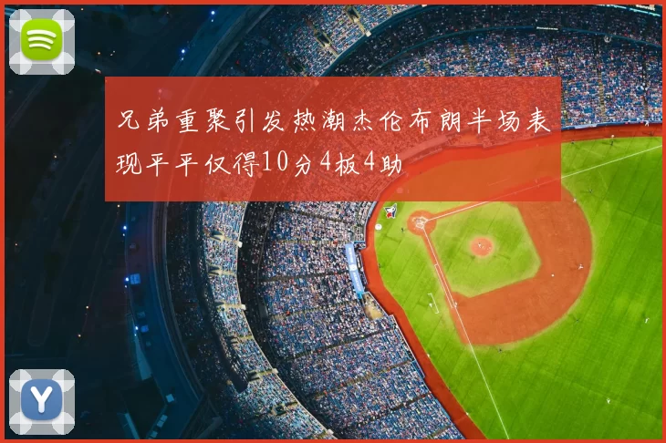 兄弟重聚引发热潮杰伦布朗半场表现平平仅得10分4板4助