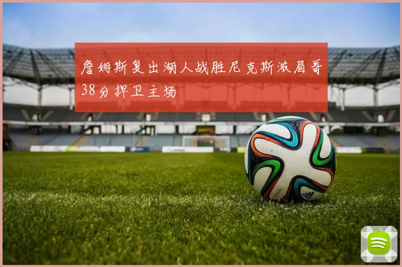 詹姆斯复出湖人战胜尼克斯浓眉哥38分捍卫主场