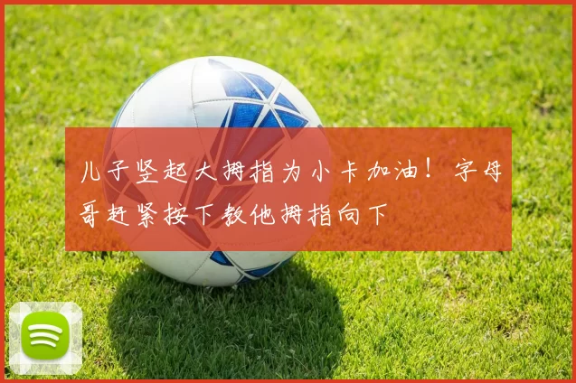 儿子竖起大拇指为小卡加油！字母哥赶紧按下教他拇指向下