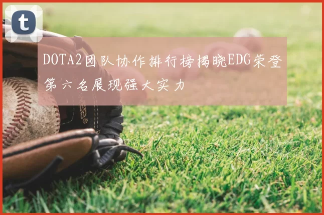 DOTA2团队协作排行榜揭晓EDG荣登第六名展现强大实力