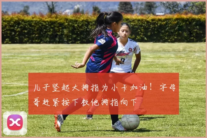 儿子竖起大拇指为小卡加油！字母哥赶紧按下教他拇指向下