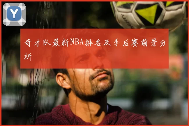 奇才队最新NBA排名及季后赛前景分析