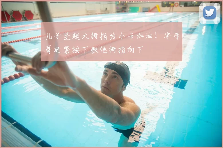 儿子竖起大拇指为小卡加油！字母哥赶紧按下教他拇指向下