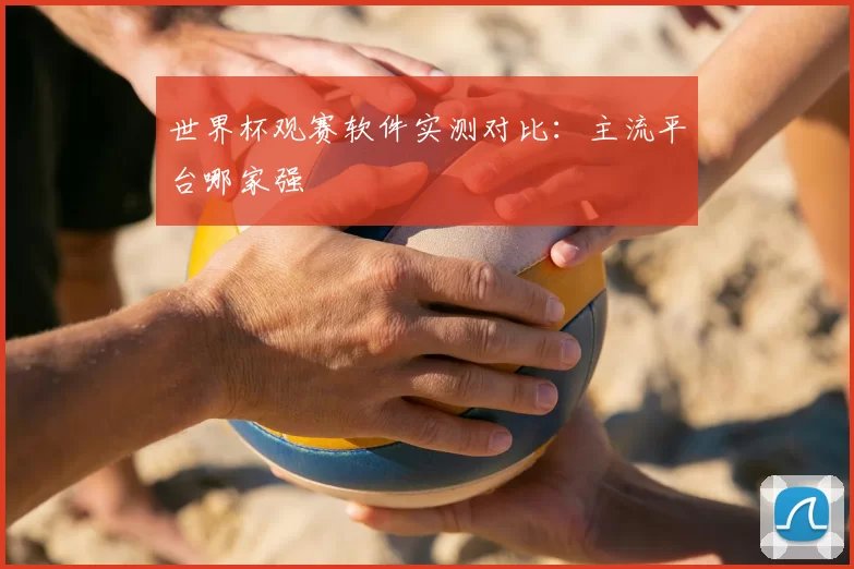 世界杯观赛软件实测对比：主流平台哪家强
