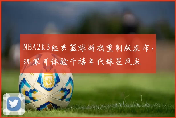 NBA2K3经典篮球游戏重制版发布，玩家可体验千禧年代球星风采