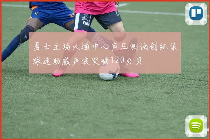 勇士主场大通中心声压测试创纪录球迷助威声浪突破120分贝